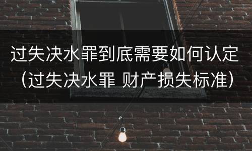 过失决水罪到底需要如何认定（过失决水罪 财产损失标准）