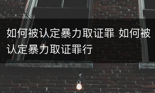 如何被认定暴力取证罪 如何被认定暴力取证罪行