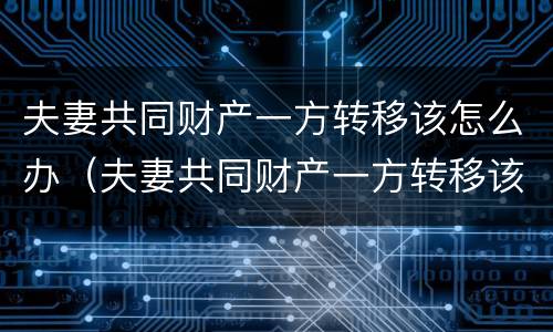 夫妻共同财产一方转移该怎么办（夫妻共同财产一方转移该怎么办呢）