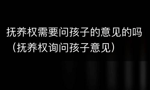 抚养权需要问孩子的意见的吗（抚养权询问孩子意见）