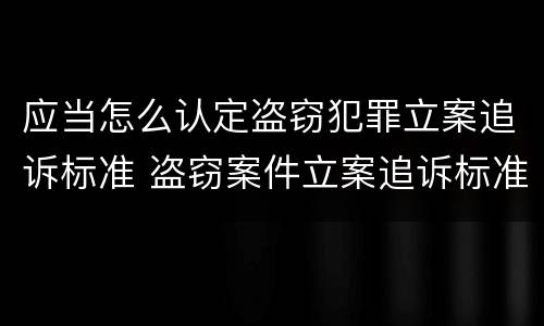 应当怎么认定盗窃犯罪立案追诉标准 盗窃案件立案追诉标准