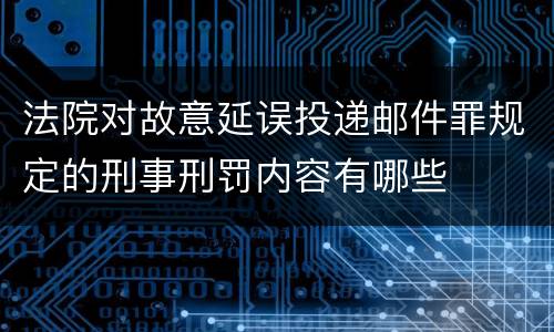 法院对故意延误投递邮件罪规定的刑事刑罚内容有哪些