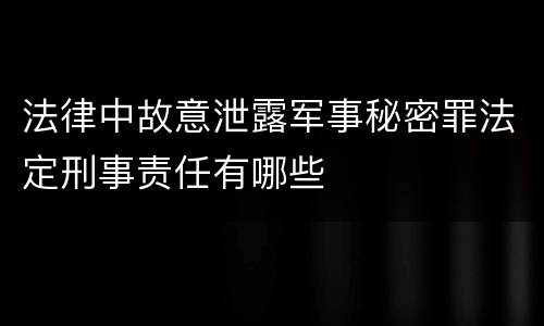 法律中故意泄露军事秘密罪法定刑事责任有哪些