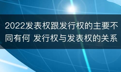 2022发表权跟发行权的主要不同有何 发行权与发表权的关系