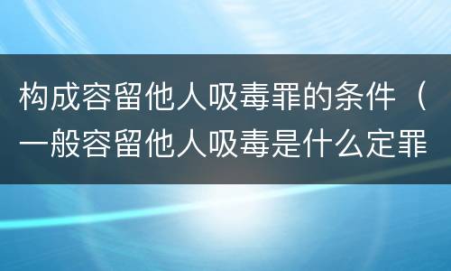 构成容留他人吸毒罪的条件（一般容留他人吸毒是什么定罪）