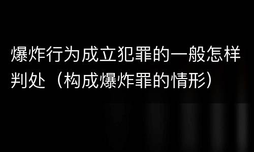 爆炸行为成立犯罪的一般怎样判处（构成爆炸罪的情形）