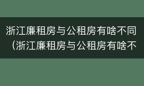 浙江廉租房与公租房有啥不同（浙江廉租房与公租房有啥不同吗）