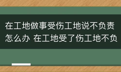 在工地做事受伤工地说不负责怎么办 在工地受了伤工地不负责怎么办