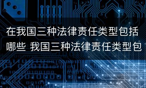 在我国三种法律责任类型包括哪些 我国三种法律责任类型包括哪些?