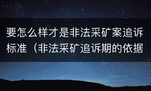 要怎么样才是非法采矿案追诉标准（非法采矿追诉期的依据）