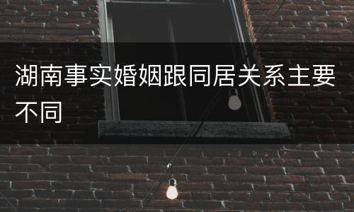 湖南事实婚姻跟同居关系主要不同