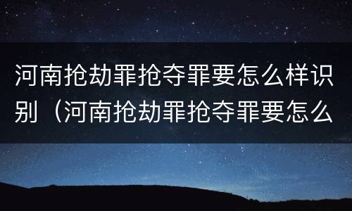 河南抢劫罪抢夺罪要怎么样识别（河南抢劫罪抢夺罪要怎么样识别证据）