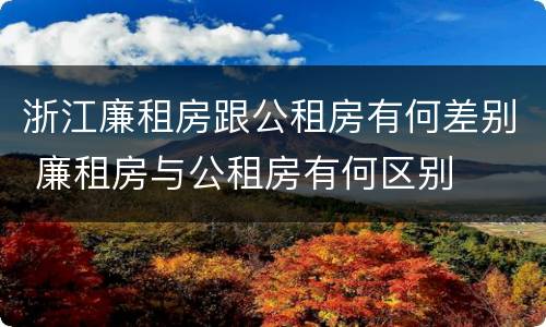 浙江廉租房跟公租房有何差别 廉租房与公租房有何区别