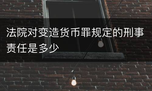 法院对变造货币罪规定的刑事责任是多少