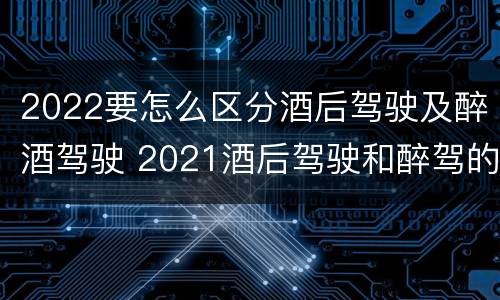 2022要怎么区分酒后驾驶及醉酒驾驶 2021酒后驾驶和醉驾的区别