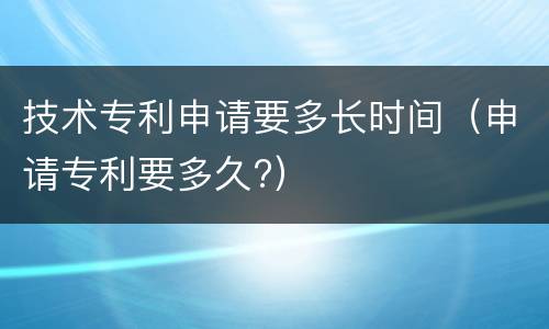 技术专利申请要多长时间（申请专利要多久?）