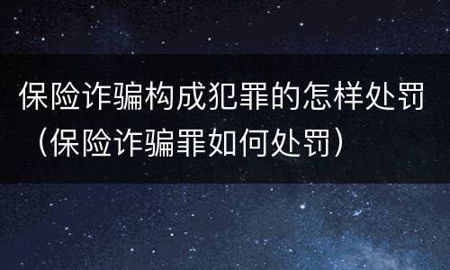 保险诈骗构成犯罪的怎样处罚（保险诈骗罪如何处罚）