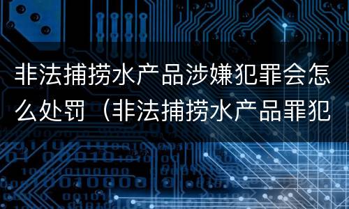 非法捕捞水产品涉嫌犯罪会怎么处罚（非法捕捞水产品罪犯罪构成）