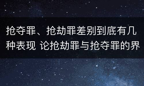抢夺罪、抢劫罪差别到底有几种表现 论抢劫罪与抢夺罪的界限