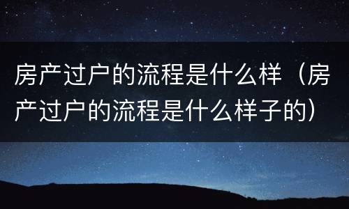 房产过户的流程是什么样（房产过户的流程是什么样子的）
