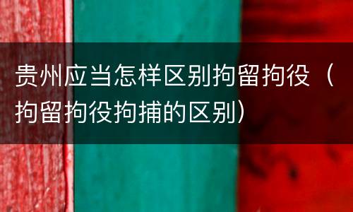 贵州应当怎样区别拘留拘役（拘留拘役拘捕的区别）