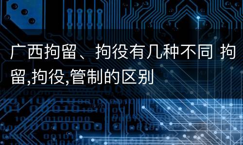 广西拘留、拘役有几种不同 拘留,拘役,管制的区别