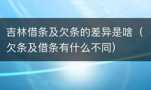 吉林借条及欠条的差异是啥（欠条及借条有什么不同）