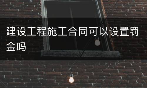 建设工程施工合同可以设置罚金吗