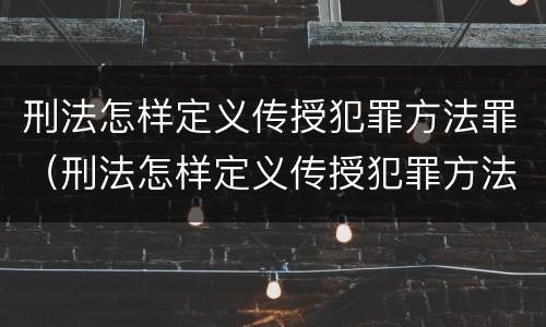 刑法怎样定义传授犯罪方法罪（刑法怎样定义传授犯罪方法罪名）