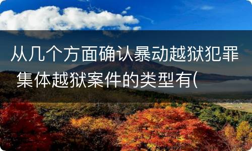 从几个方面确认暴动越狱犯罪 集体越狱案件的类型有(