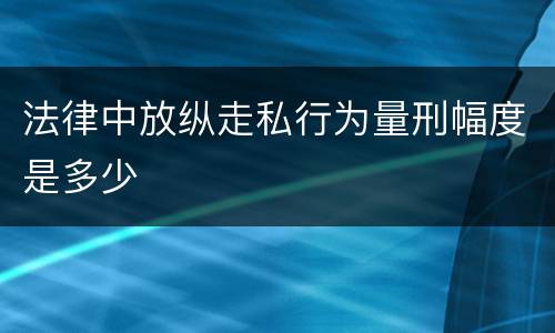 法律中放纵走私行为量刑幅度是多少