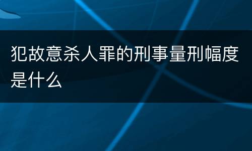 犯故意杀人罪的刑事量刑幅度是什么