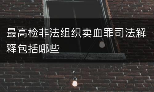 最高检非法组织卖血罪司法解释包括哪些