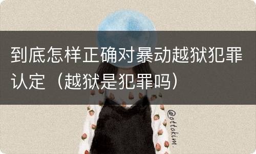 到底怎样正确对暴动越狱犯罪认定（越狱是犯罪吗）