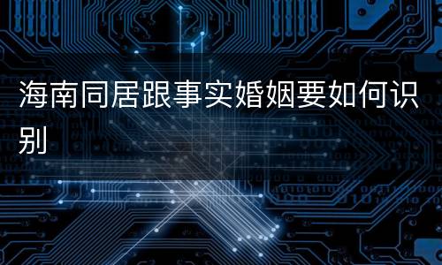 海南同居跟事实婚姻要如何识别