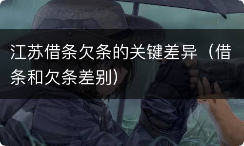 江苏借条欠条的关键差异（借条和欠条差别）