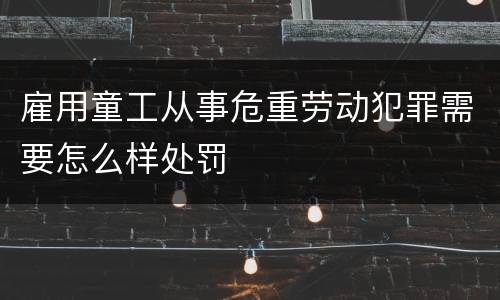 雇用童工从事危重劳动犯罪需要怎么样处罚