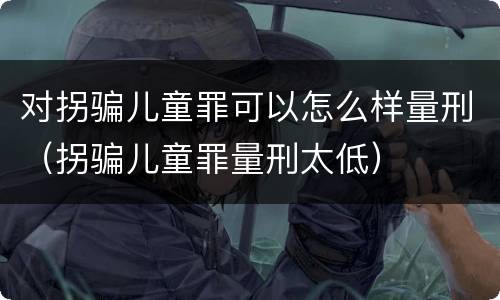 对拐骗儿童罪可以怎么样量刑（拐骗儿童罪量刑太低）