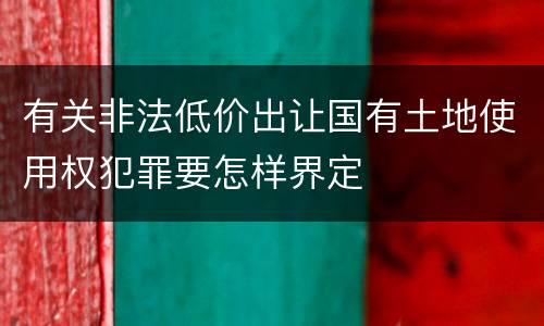 有关非法低价出让国有土地使用权犯罪要怎样界定