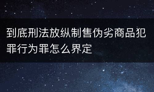 到底刑法放纵制售伪劣商品犯罪行为罪怎么界定