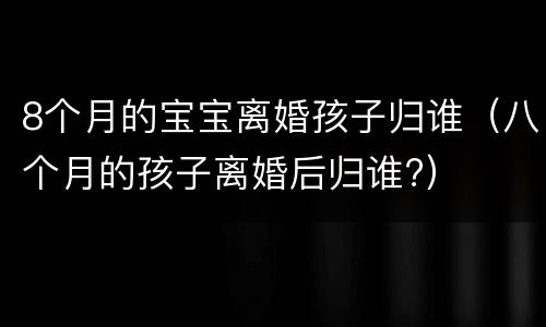 8个月的宝宝离婚孩子归谁（八个月的孩子离婚后归谁?）