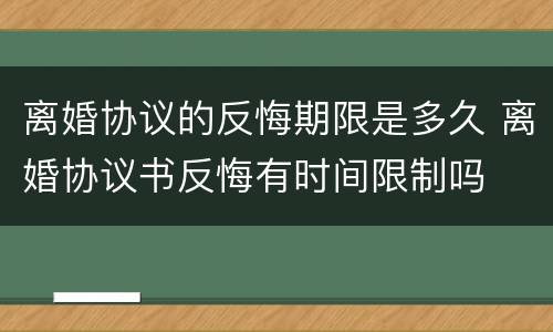 离婚协议的反悔期限是多久 离婚协议书反悔有时间限制吗