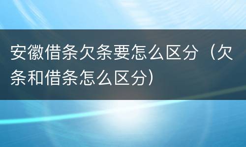 安徽借条欠条要怎么区分（欠条和借条怎么区分）