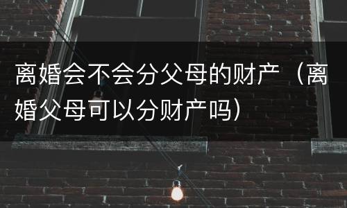 离婚会不会分父母的财产（离婚父母可以分财产吗）