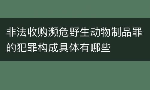 非法收购濒危野生动物制品罪的犯罪构成具体有哪些