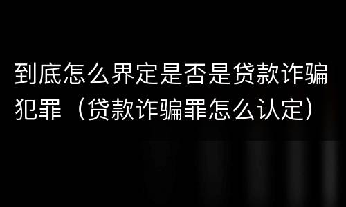 到底怎么界定是否是贷款诈骗犯罪（贷款诈骗罪怎么认定）