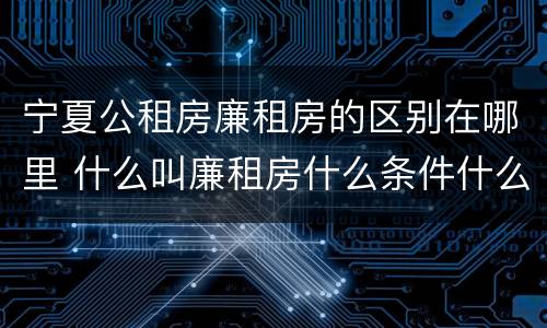 宁夏公租房廉租房的区别在哪里 什么叫廉租房什么条件什么叫公租房