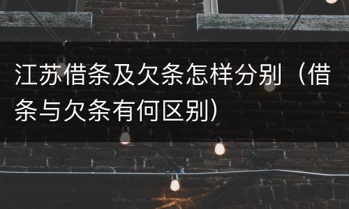 江苏借条及欠条怎样分别（借条与欠条有何区别）