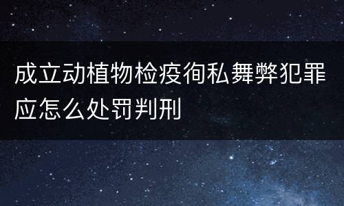 成立动植物检疫徇私舞弊犯罪应怎么处罚判刑