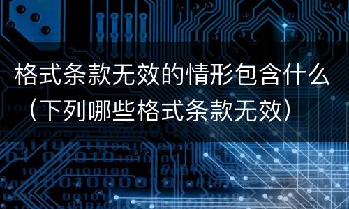 格式条款无效的情形包含什么（下列哪些格式条款无效）